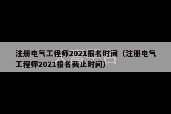 注册电气工程师2021报名时间（注册电气工程师2021报名截止时间）-第1张图片-天富注册【会员登录平台】天富服装