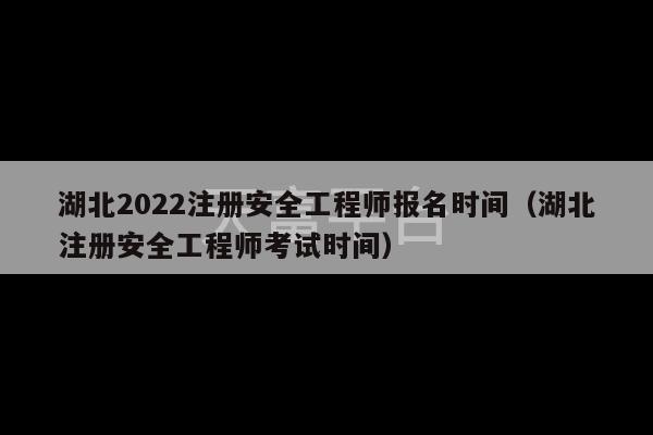 湖北2022注册安全工程师报名时间（湖北注册安全工程师考试时间）-第1张图片-天富注册【会员登录平台】天富服装