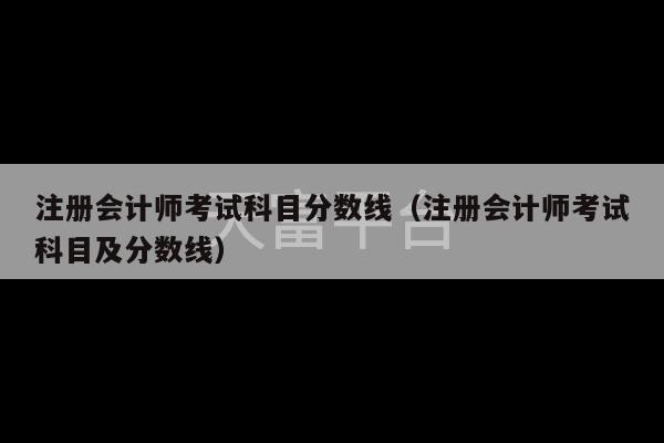 注册会计师考试科目分数线（注册会计师考试科目及分数线）-第1张图片-天富注册【会员登录平台】天富服装