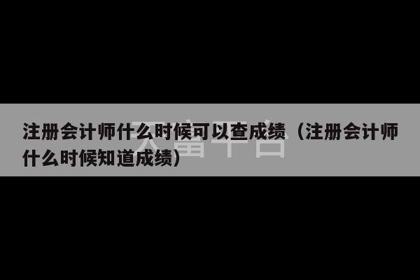 注册会计师什么时候可以查成绩（注册会计师什么时候知道成绩）-第1张图片-天富注册【会员登录平台】天富服装