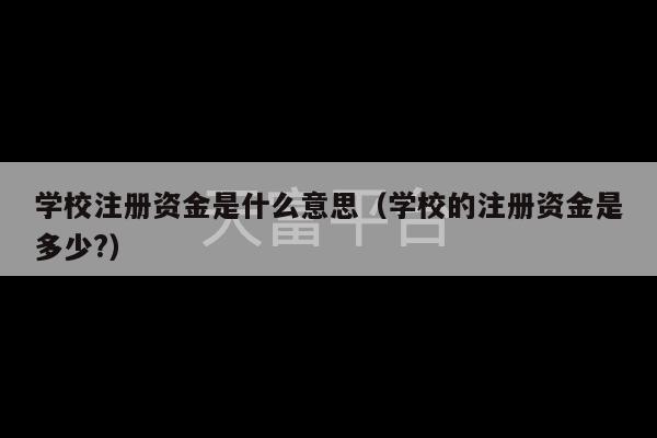 学校注册资金是什么意思（学校的注册资金是多少?）-第1张图片-天富注册【会员登录平台】天富服装