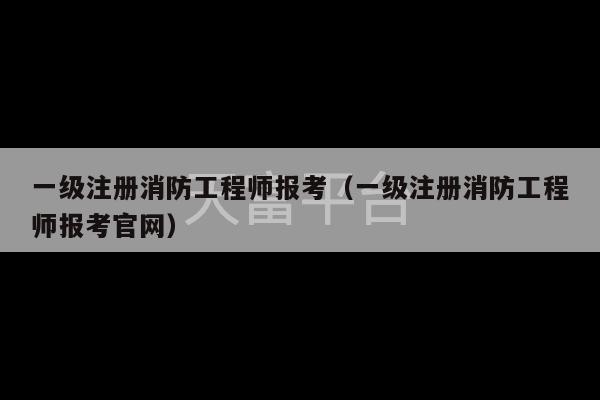 一级注册消防工程师报考（一级注册消防工程师报考官网）-第1张图片-天富注册【会员登录平台】天富服装