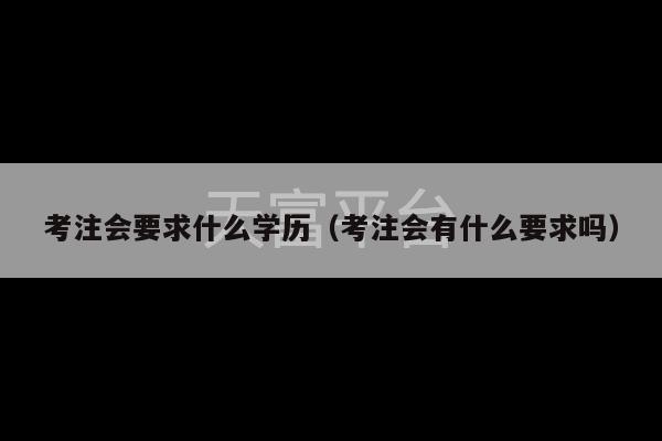 考注会要求什么学历（考注会有什么要求吗）-第1张图片-天富注册【会员登录平台】天富服装