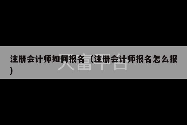 注册会计师如何报名（注册会计师报名怎么报）-第1张图片-天富注册【会员登录平台】天富服装