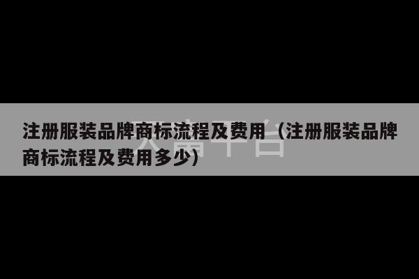 注册服装品牌商标流程及费用（注册服装品牌商标流程及费用多少）-第1张图片-天富注册【会员登录平台】天富服装