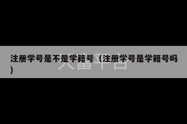 注册学号是不是学籍号（注册学号是学籍号吗）-第1张图片-天富注册【会员登录平台】天富服装