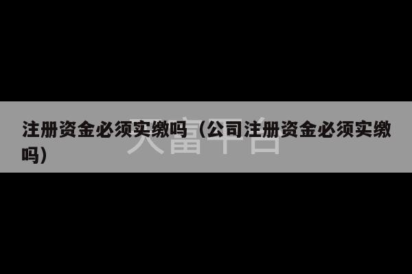 注册资金必须实缴吗（公司注册资金必须实缴吗）-第1张图片-天富注册【会员登录平台】天富服装