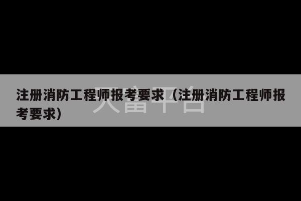 注册消防工程师报考要求（注册消防工程师报考要求）-第1张图片-天富注册【会员登录平台】天富服装