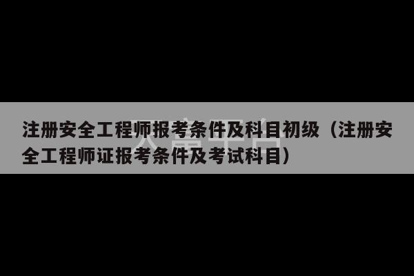 注册安全工程师报考条件及科目初级（注册安全工程师证报考条件及考试科目）-第1张图片-天富注册【会员登录平台】天富服装