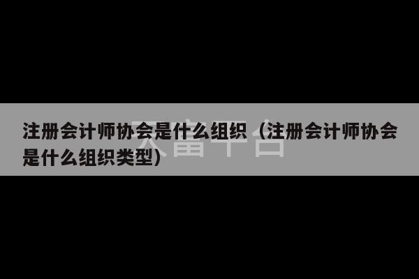 注册会计师协会是什么组织（注册会计师协会是什么组织类型）-第1张图片-天富注册【会员登录平台】天富服装