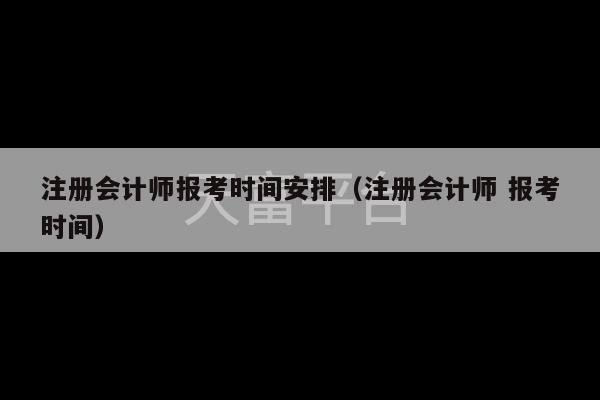 注册会计师报考时间安排（注册会计师 报考时间）-第1张图片-天富注册【会员登录平台】天富服装