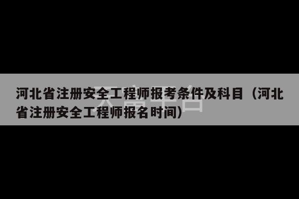 河北省注册安全工程师报考条件及科目（河北省注册安全工程师报名时间）-第1张图片-天富注册【会员登录平台】天富服装