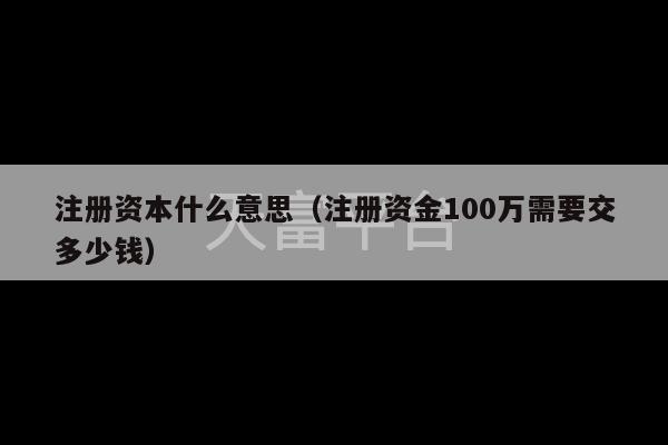 注册资本什么意思（注册资金100万需要交多少钱）-第1张图片-天富注册【会员登录平台】天富服装