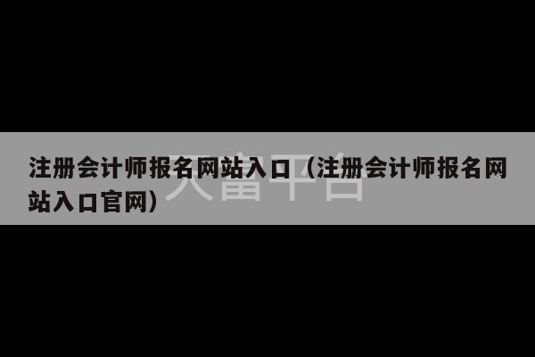 注册会计师报名网站入口（注册会计师报名网站入口官网）-第1张图片-天富注册【会员登录平台】天富服装