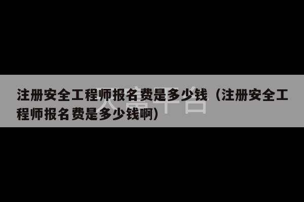 注册安全工程师报名费是多少钱（注册安全工程师报名费是多少钱啊）-第1张图片-天富注册【会员登录平台】天富服装