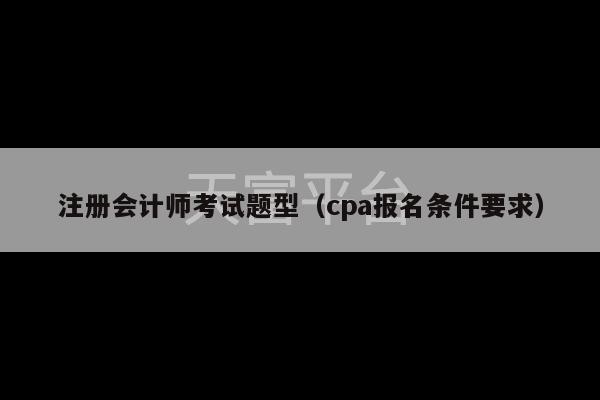 注册会计师考试题型（cpa报名条件要求）-第1张图片-天富注册【会员登录平台】天富服装