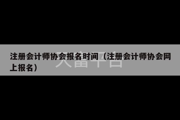 注册会计师协会报名时间（注册会计师协会网上报名）-第1张图片-天富注册【会员登录平台】天富服装