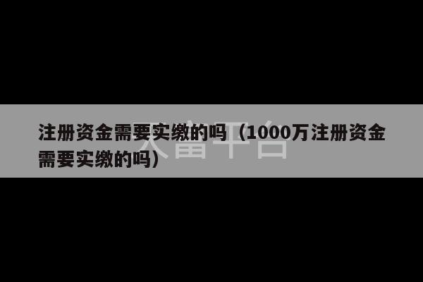 注册资金需要实缴的吗（1000万注册资金需要实缴的吗）-第1张图片-天富注册【会员登录平台】天富服装