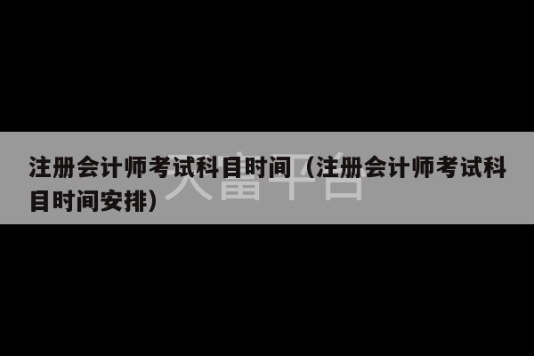 注册会计师考试科目时间（注册会计师考试科目时间安排）-第1张图片-天富注册【会员登录平台】天富服装