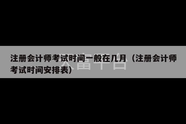 注册会计师考试时间一般在几月（注册会计师考试时间安排表）-第1张图片-天富注册【会员登录平台】天富服装