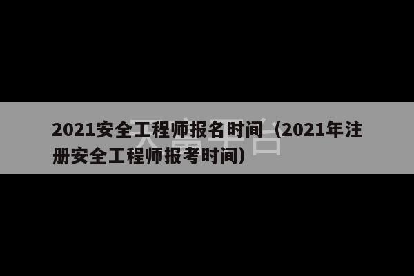 2021安全工程师报名时间（2021年注册安全工程师报考时间）-第1张图片-天富注册【会员登录平台】天富服装