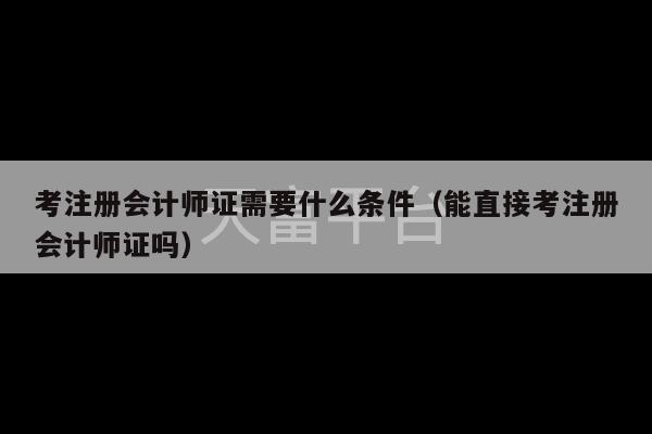 考注册会计师证需要什么条件（能直接考注册会计师证吗）-第1张图片-天富注册【会员登录平台】天富服装