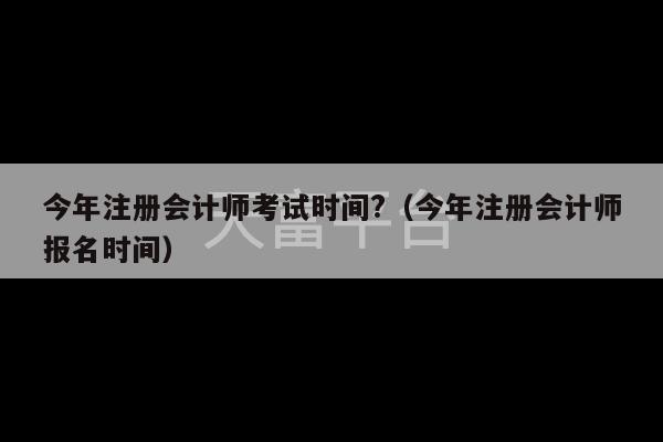 今年注册会计师考试时间?（今年注册会计师报名时间）-第1张图片-天富注册【会员登录平台】天富服装