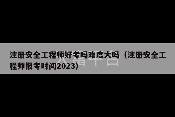 注册安全工程师好考吗难度大吗（注册安全工程师报考时间2023）-第1张图片-天富注册【会员登录平台】天富服装