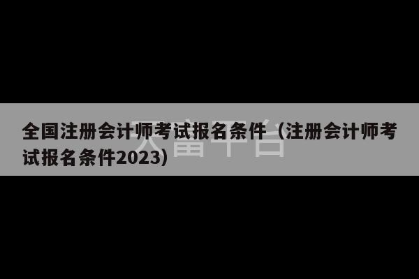 全国注册会计师考试报名条件（注册会计师考试报名条件2023）-第1张图片-天富注册【会员登录平台】天富服装