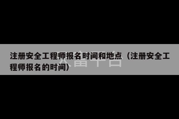 注册安全工程师报名时间和地点（注册安全工程师报名的时间）-第1张图片-天富注册【会员登录平台】天富服装