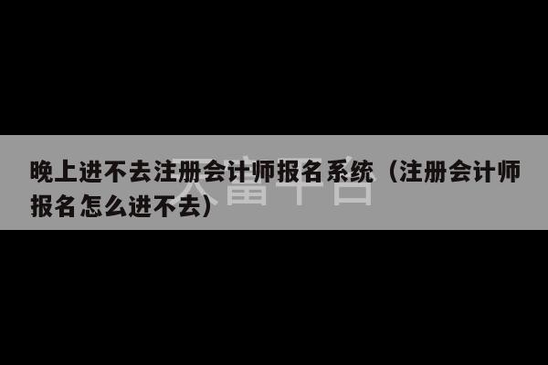 晚上进不去注册会计师报名系统（注册会计师报名怎么进不去）-第1张图片-天富注册【会员登录平台】天富服装