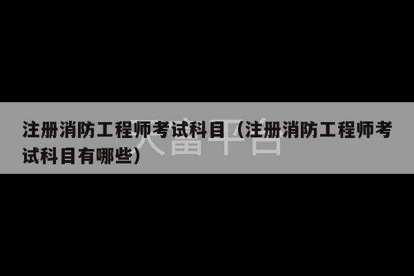 注册消防工程师考试科目（注册消防工程师考试科目有哪些）-第1张图片-天富注册【会员登录平台】天富服装