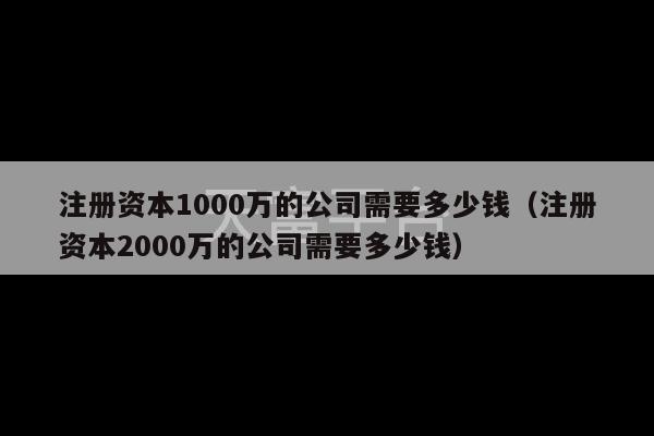 注册资本1000万的公司需要多少钱（注册资本2000万的公司需要多少钱）-第1张图片-天富注册【会员登录平台】天富服装