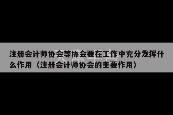 注册会计师协会等协会要在工作中充分发挥什么作用（注册会计师协会的主要作用）-第1张图片-天富注册【会员登录平台】天富服装