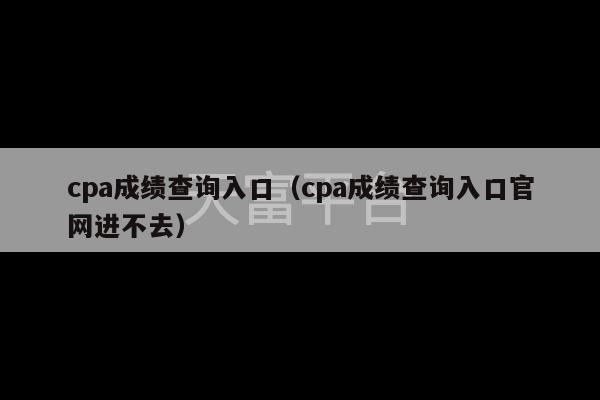 cpa成绩查询入口（cpa成绩查询入口官网进不去）-第1张图片-天富注册【会员登录平台】天富服装