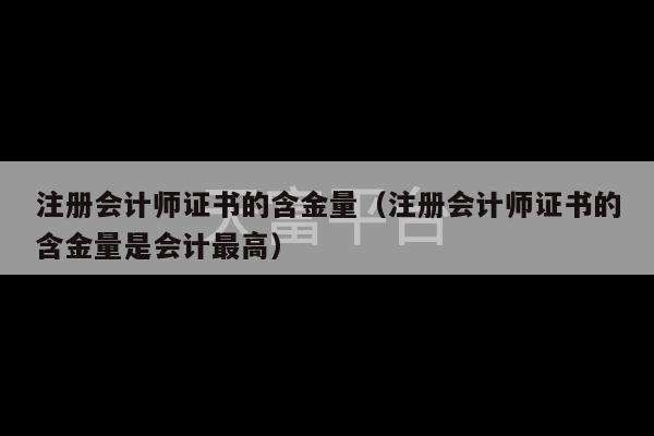 注册会计师证书的含金量（注册会计师证书的含金量是会计最高）-第1张图片-天富注册【会员登录平台】天富服装