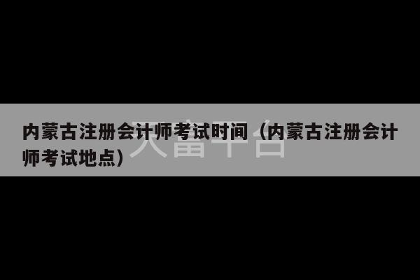 内蒙古注册会计师考试时间（内蒙古注册会计师考试地点）-第1张图片-天富注册【会员登录平台】天富服装