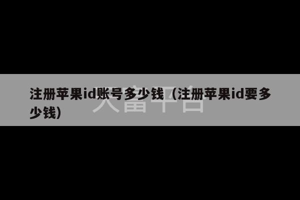 注册苹果id账号多少钱（注册苹果id要多少钱）-第1张图片-天富注册【会员登录平台】天富服装