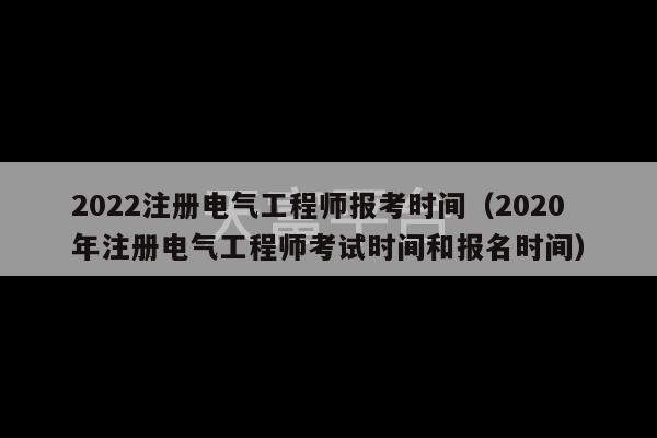 2022注册电气工程师报考时间（2020年注册电气工程师考试时间和报名时间）-第1张图片-天富注册【会员登录平台】天富服装