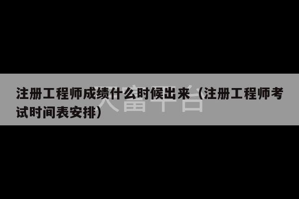 注册工程师成绩什么时候出来（注册工程师考试时间表安排）-第1张图片-天富注册【会员登录平台】天富服装