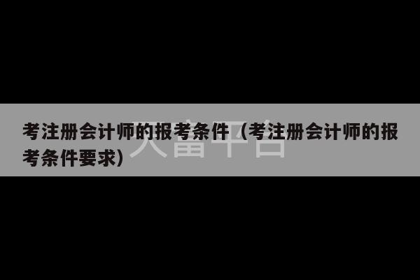 考注册会计师的报考条件（考注册会计师的报考条件要求）-第1张图片-天富注册【会员登录平台】天富服装