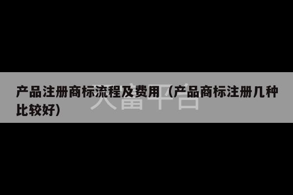 产品注册商标流程及费用（产品商标注册几种比较好）-第1张图片-天富注册【会员登录平台】天富服装