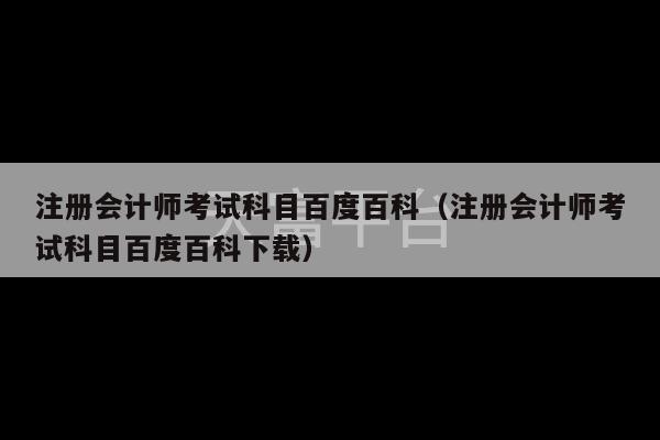 注册会计师考试科目百度百科（注册会计师考试科目百度百科下载）-第1张图片-天富注册【会员登录平台】天富服装