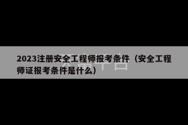 2023注册安全工程师报考条件（安全工程师证报考条件是什么）-第1张图片-天富注册【会员登录平台】天富服装