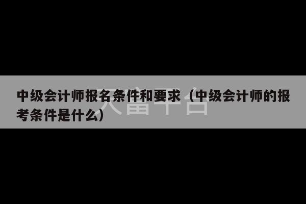 中级会计师报名条件和要求（中级会计师的报考条件是什么）-第1张图片-天富注册【会员登录平台】天富服装