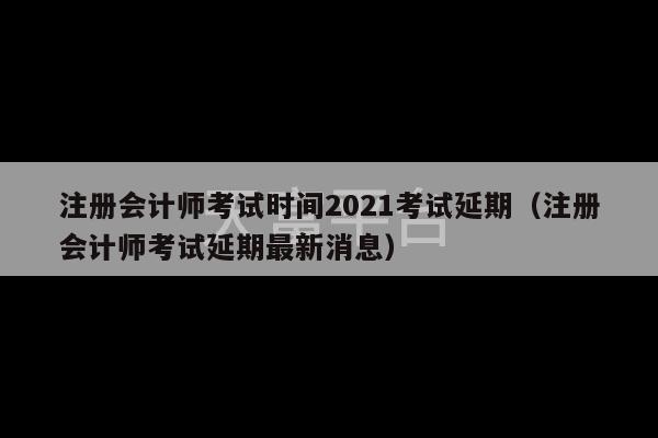 注册会计师考试时间2021考试延期（注册会计师考试延期最新消息）-第1张图片-天富注册【会员登录平台】天富服装