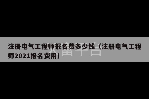 注册电气工程师报名费多少钱（注册电气工程师2021报名费用）-第1张图片-天富注册【会员登录平台】天富服装