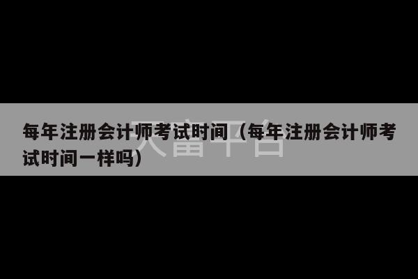 每年注册会计师考试时间（每年注册会计师考试时间一样吗）-第1张图片-天富注册【会员登录平台】天富服装