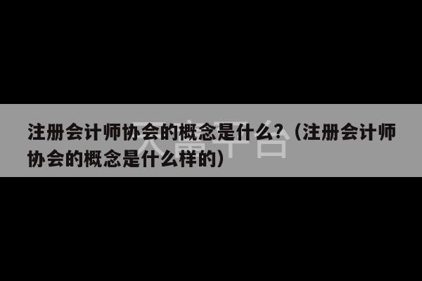 注册会计师协会的概念是什么?（注册会计师协会的概念是什么样的）-第1张图片-天富注册【会员登录平台】天富服装