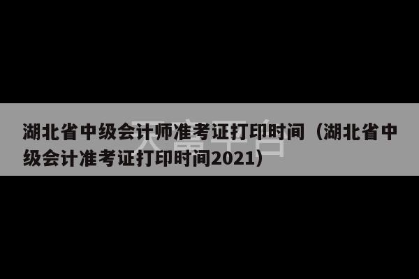 湖北省中级会计师准考证打印时间（湖北省中级会计准考证打印时间2021）-第1张图片-天富注册【会员登录平台】天富服装